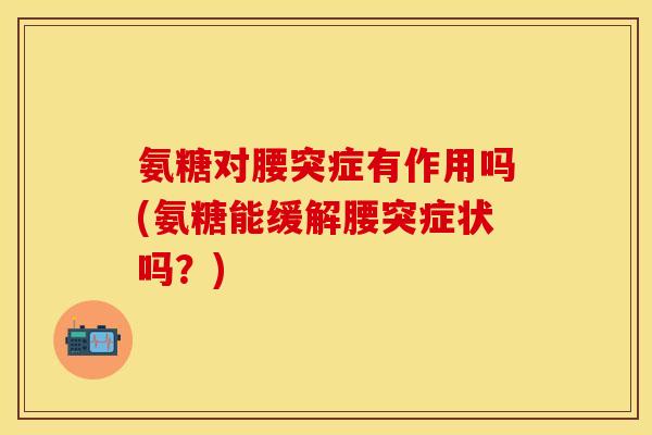 氨糖对腰突症有作用吗(氨糖能缓解腰突症状吗？)
