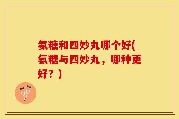 氨糖和四妙丸哪个好(氨糖与四妙丸，哪种更好？)
