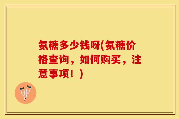 氨糖多少钱呀(氨糖价格查询，如何购买，注意事项！)