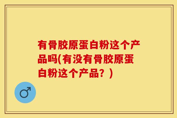 有骨胶原蛋白粉这个产品吗(有没有骨胶原蛋白粉这个产品？)