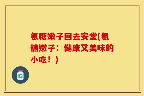 氨糖嫩子回去安堂(氨糖嫩子：健康又美味的小吃！)
