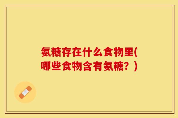 氨糖存在什么食物里(哪些食物含有氨糖？)
