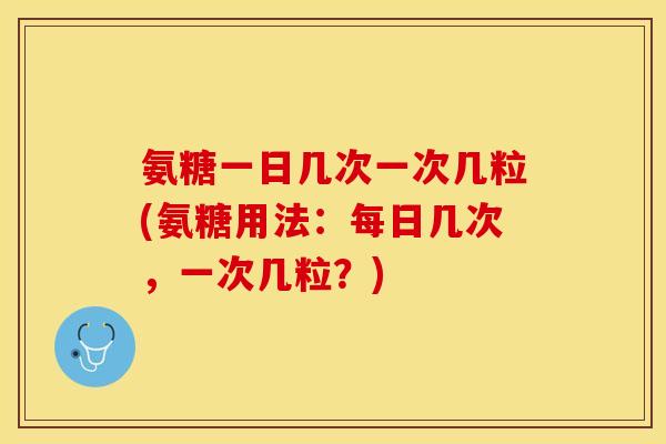 氨糖一日几次一次几粒(氨糖用法：每日几次，一次几粒？)-第1张图片-关节保镖