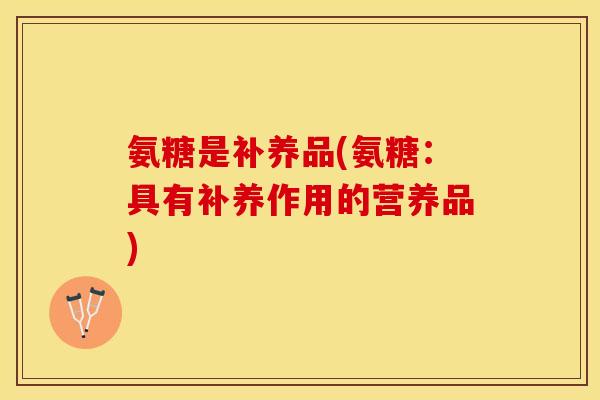 氨糖是补养品(氨糖：具有补养作用的营养品)