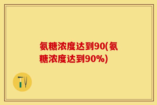 氨糖浓度达到90(氨糖浓度达到90%)