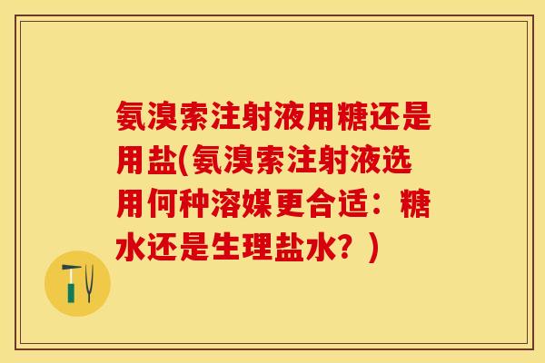 氨溴索注射液用糖还是用盐(氨溴索注射液选用何种溶媒更合适：糖水还是生理盐水？)