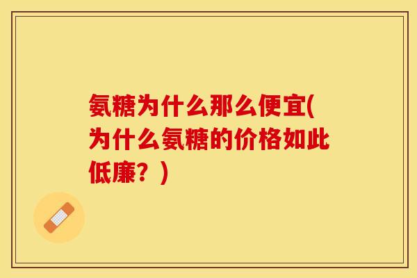 氨糖为什么那么便宜(为什么氨糖的价格如此低廉？)