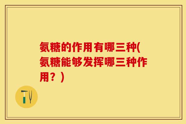 氨糖的作用有哪三种(氨糖能够发挥哪三种作用？)