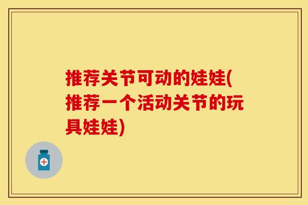 推荐关节可动的娃娃(推荐一个活动关节的玩具娃娃)