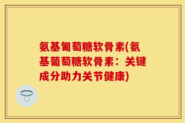 氨基匍萄糖软骨素(氨基葡萄糖软骨素：关键成分助力关节健康)-第1张图片-关节保镖