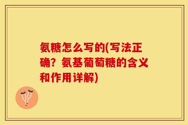 氨糖怎么写的(写法正确？氨基葡萄糖的含义和作用详解)