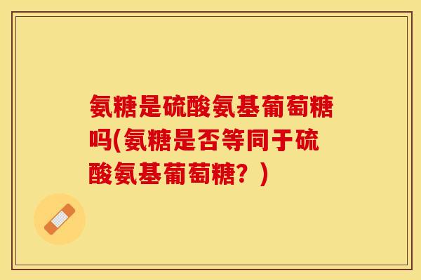 氨糖是硫酸氨基葡萄糖吗(氨糖是否等同于硫酸氨基葡萄糖？)