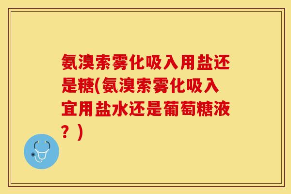 氨溴索雾化吸入用盐还是糖(氨溴索雾化吸入宜用盐水还是葡萄糖液？)