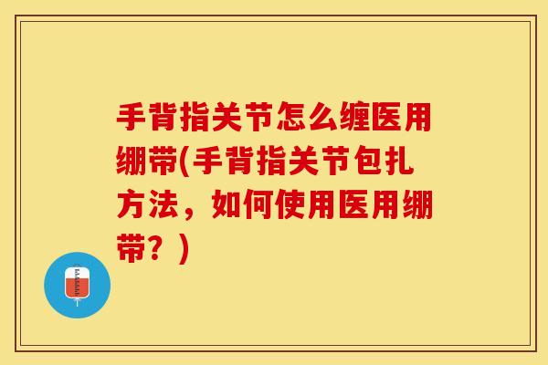 手背指关节怎么缠医用绷带(手背指关节包扎方法，如何使用医用绷带？)