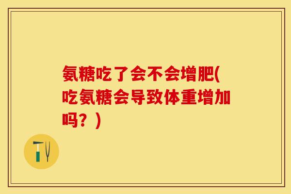 氨糖吃了会不会增肥(吃氨糖会导致体重增加吗？)
