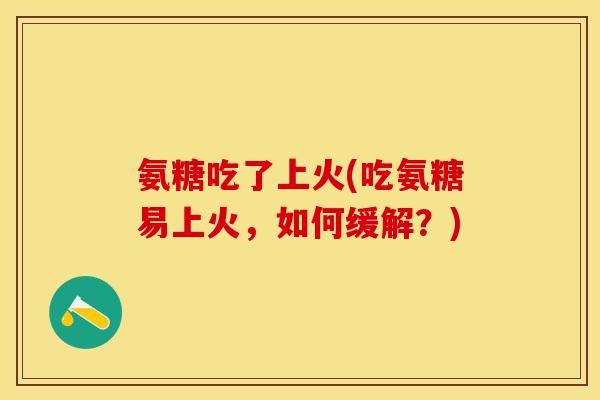 氨糖吃了上火(吃氨糖易上火，如何缓解？)