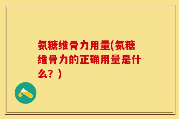 氨糖维骨力用量(氨糖维骨力的正确用量是什么？)