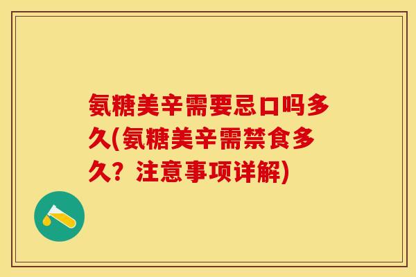 氨糖美辛需要忌口吗多久(氨糖美辛需禁食多久？注意事项详解)