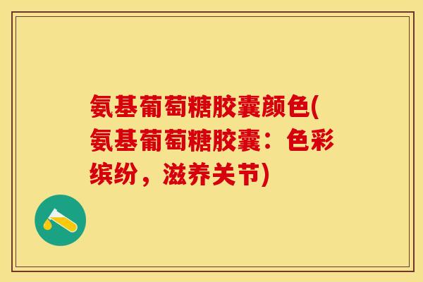 氨基葡萄糖胶囊颜色(氨基葡萄糖胶囊：色彩缤纷，滋养关节)