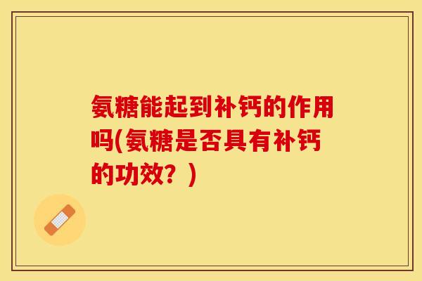 氨糖能起到补钙的作用吗(氨糖是否具有补钙的功效？)