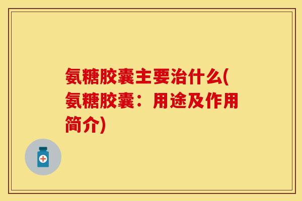 氨糖胶囊主要治什么(氨糖胶囊：用途及作用简介)