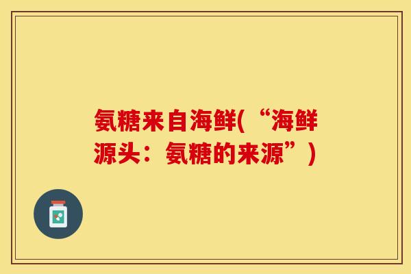 氨糖来自海鲜(“海鲜源头：氨糖的来源”)