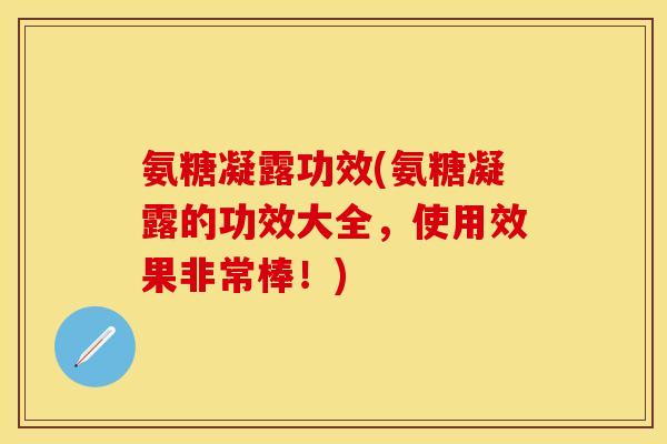 氨糖凝露功效(氨糖凝露的功效大全，使用效果非常棒！)