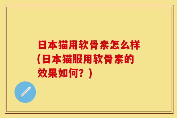 日本猫用软骨素怎么样(日本猫服用软骨素的效果如何？)