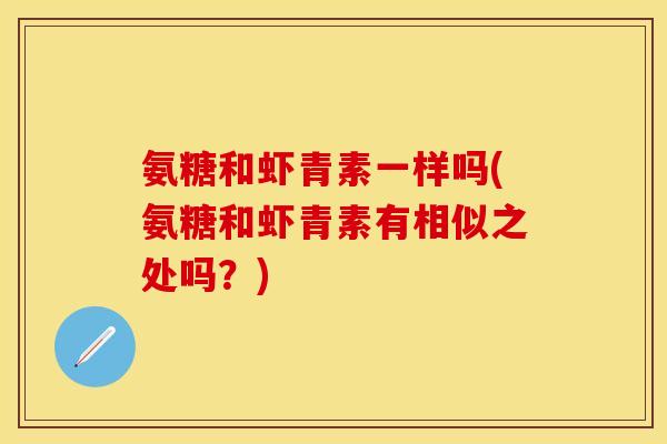 氨糖和虾青素一样吗(氨糖和虾青素有相似之处吗？)