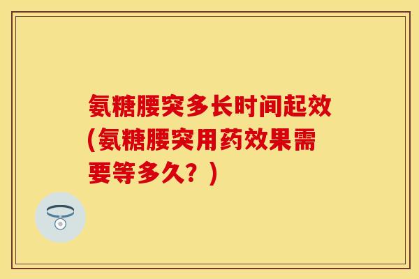 氨糖腰突多长时间起效(氨糖腰突用药效果需要等多久？)