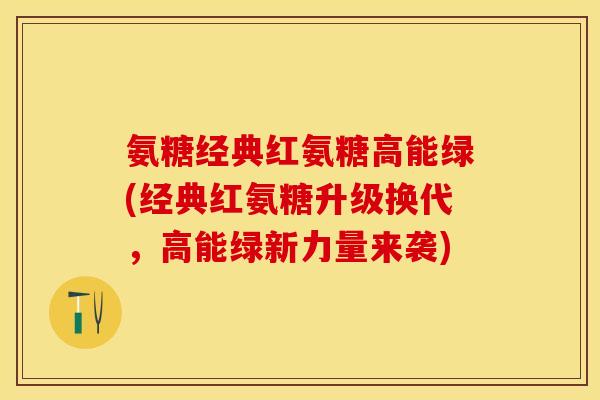 氨糖经典红氨糖高能绿(经典红氨糖升级换代，高能绿新力量来袭)