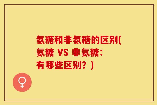 氨糖和非氨糖的区别(氨糖 VS 非氨糖：有哪些区别？)