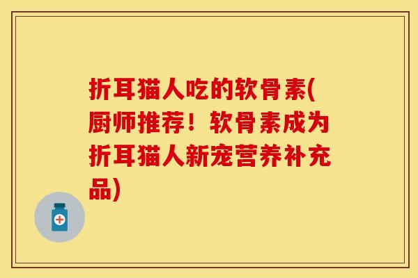 折耳猫人吃的软骨素(厨师推荐！软骨素成为折耳猫人新宠营养补充品)
