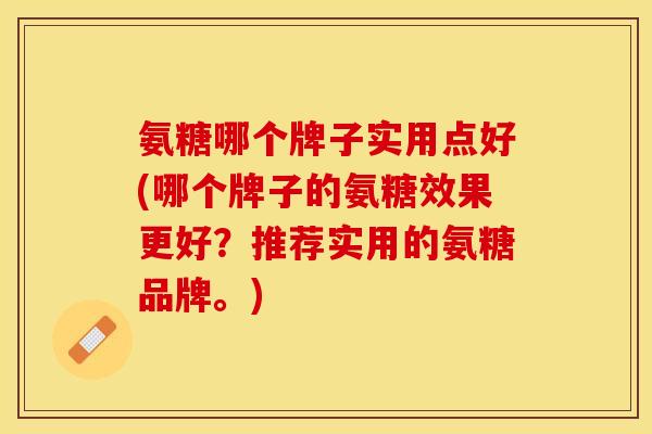 氨糖哪个牌子实用点好(哪个牌子的氨糖效果更好？推荐实用的氨糖品牌。)