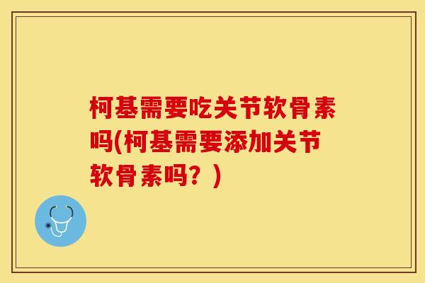 柯基需要吃关节软骨素吗(柯基需要添加关节软骨素吗？)