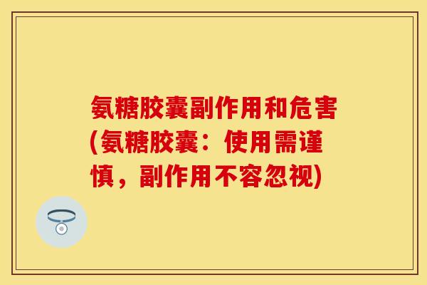 氨糖胶囊副作用和危害(氨糖胶囊：使用需谨慎，副作用不容忽视)