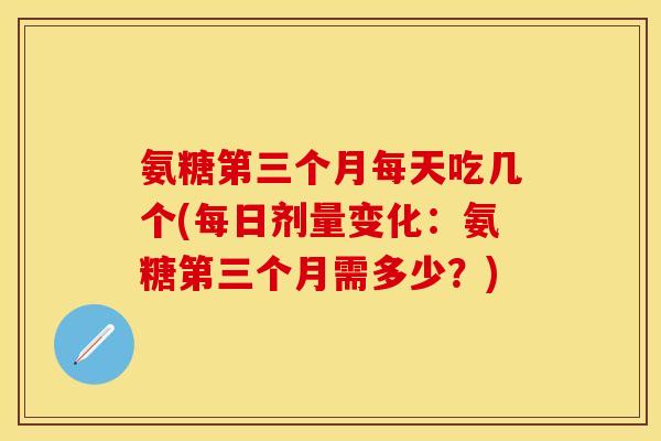氨糖第三个月每天吃几个(每日剂量变化：氨糖第三个月需多少？)