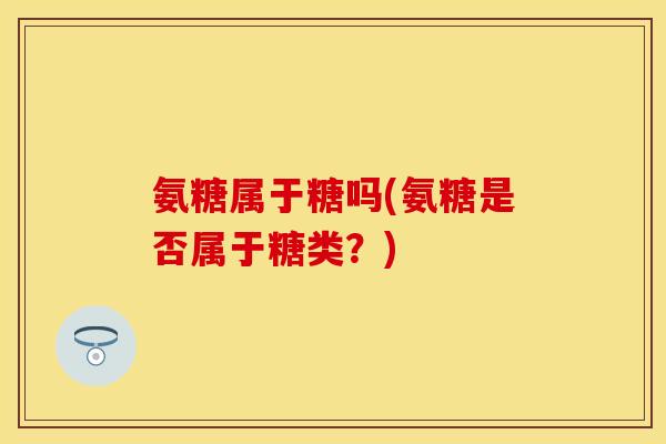 氨糖属于糖吗(氨糖是否属于糖类？)