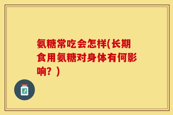 氨糖常吃会怎样(长期食用氨糖对身体有何影响？)