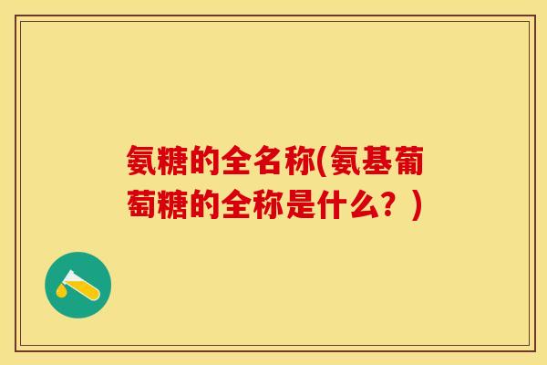 氨糖的全名称(氨基葡萄糖的全称是什么？)-第1张图片-关节保镖