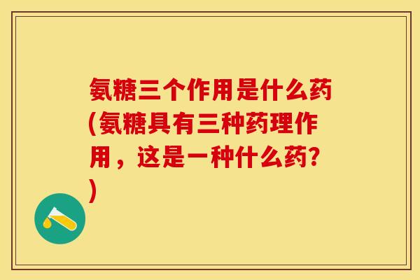 氨糖三个作用是什么药(氨糖具有三种药理作用，这是一种什么药？)