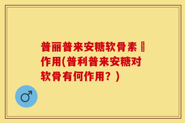 普丽普来安糖软骨素肑作用(普利普来安糖对软骨有何作用？)