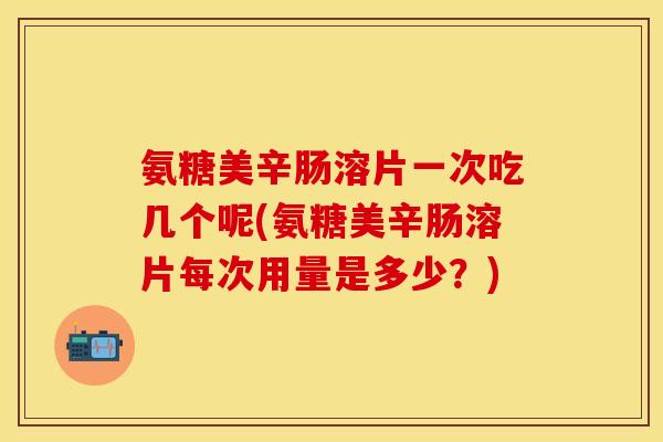 氨糖美辛肠溶片一次吃几个呢(氨糖美辛肠溶片每次用量是多少？)