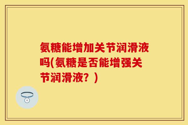 氨糖能增加关节润滑液吗(氨糖是否能增强关节润滑液？)