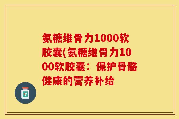 氨糖维骨力1000软胶囊(氨糖维骨力1000软胶囊：保护骨骼健康的营养补给