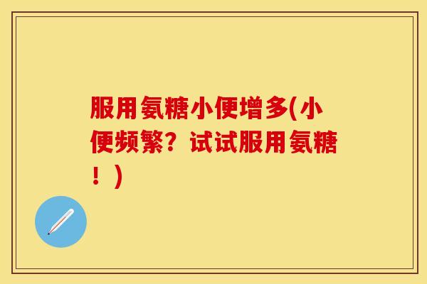 服用氨糖小便增多(小便频繁？试试服用氨糖！)