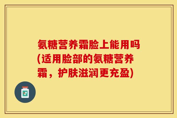氨糖营养霜脸上能用吗(适用脸部的氨糖营养霜，护肤滋润更充盈)
