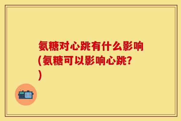氨糖对心跳有什么影响(氨糖可以影响心跳？)
