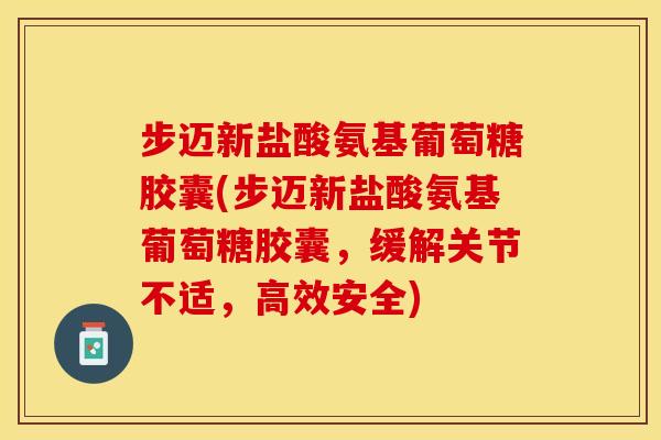 步迈新盐酸氨基葡萄糖胶囊(步迈新盐酸氨基葡萄糖胶囊，缓解关节不适，高效安全)