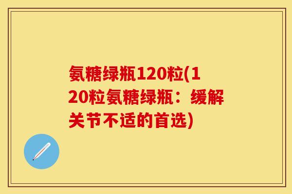 氨糖绿瓶120粒(120粒氨糖绿瓶：缓解关节不适的首选)